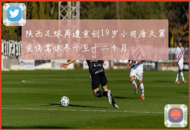 陕西足球再遭重创19岁小将唐天翼重伤需休养十至十二个月