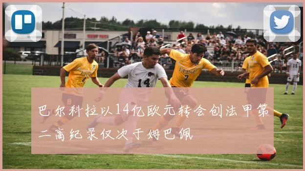 巴尔科拉以14亿欧元转会创法甲第二高纪录仅次于姆巴佩